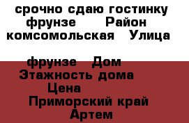 срочно сдаю гостинку фрунзе 54 › Район ­ комсомольская › Улица ­ фрунзе › Дом ­ 54 › Этажность дома ­ 9 › Цена ­ 12 000 - Приморский край, Артем г. Недвижимость » Квартиры аренда   